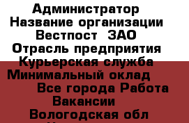 Администратор › Название организации ­ Вестпост, ЗАО › Отрасль предприятия ­ Курьерская служба › Минимальный оклад ­ 25 000 - Все города Работа » Вакансии   . Вологодская обл.,Череповец г.